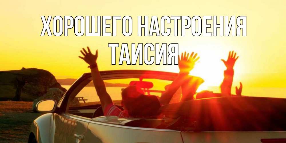 Открытка на каждый день с именем, Таисия Хорошего настроения фото счастливые люди в хорошем настроении Прикольная открытка с пожеланием онлайн скачать бесплатно 