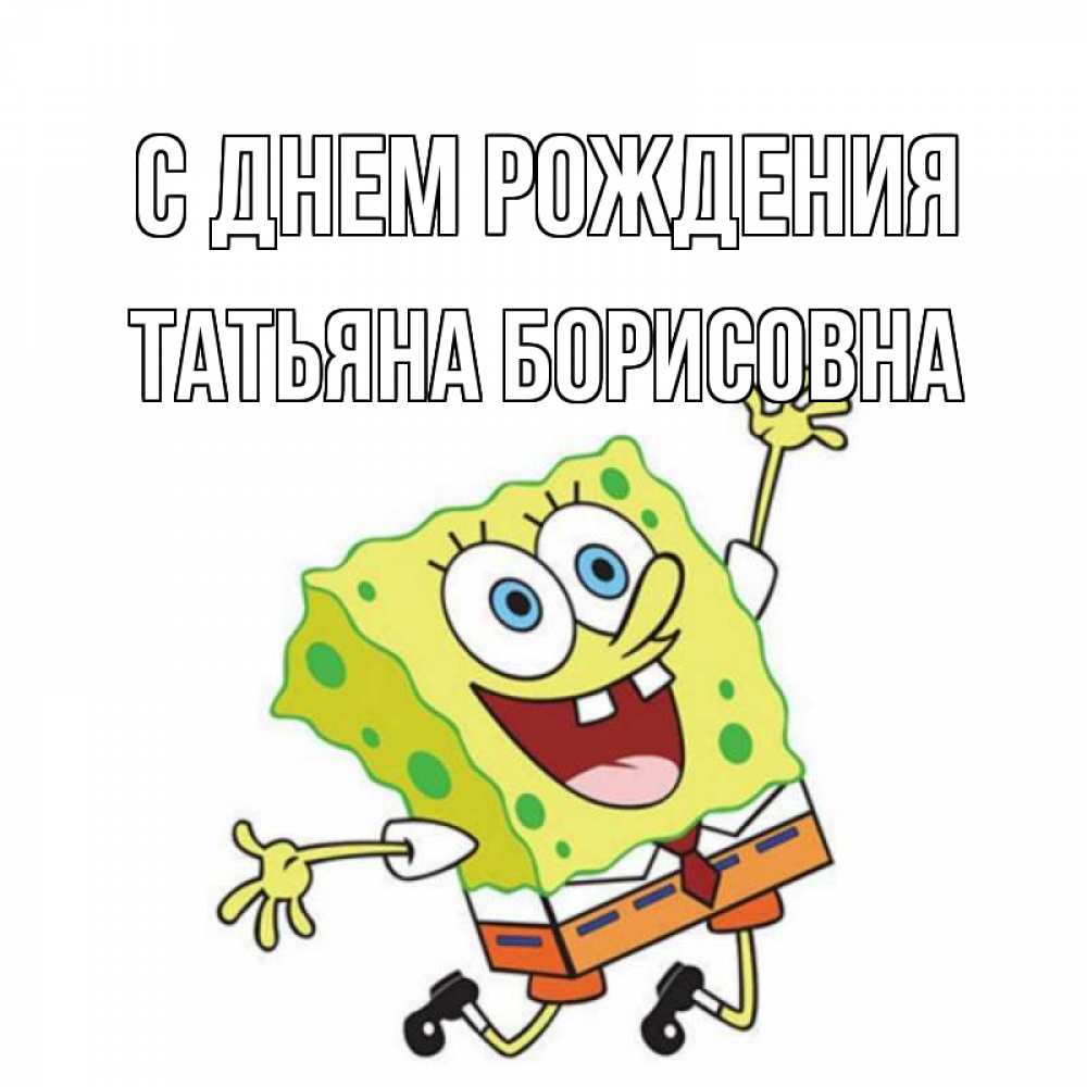 Открытка на каждый день с именем, Татьяна-борисовна С днем рождения губка боб Прикольная открытка с пожеланием онлайн скачать бесплатно 
