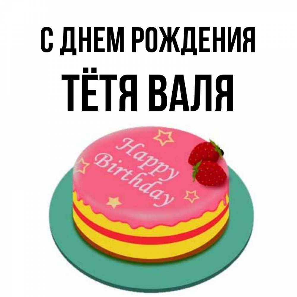 Открытка на каждый день с именем, Тётя-Валя С днем рождения торт, клубника, днюха Прикольная открытка с пожеланием онлайн скачать бесплатно 
