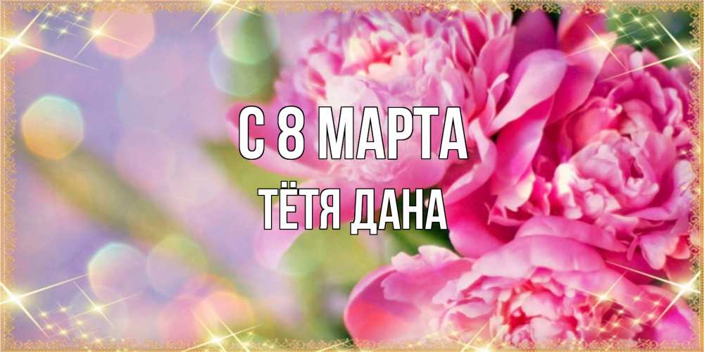 Открытка на каждый день с именем, Тётя-Дана С 8 МАРТА красивые открытки с текстом для любимых дам Прикольная открытка с пожеланием онлайн скачать бесплатно 