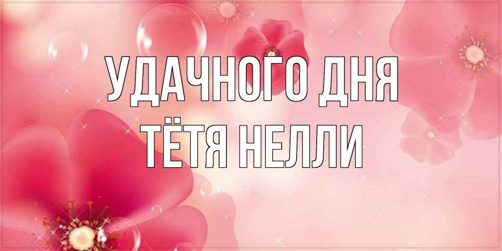 Открытка на каждый день с именем, Тётя-Нелли Удачного дня красивая открытка с цветами Прикольная открытка с пожеланием онлайн скачать бесплатно 