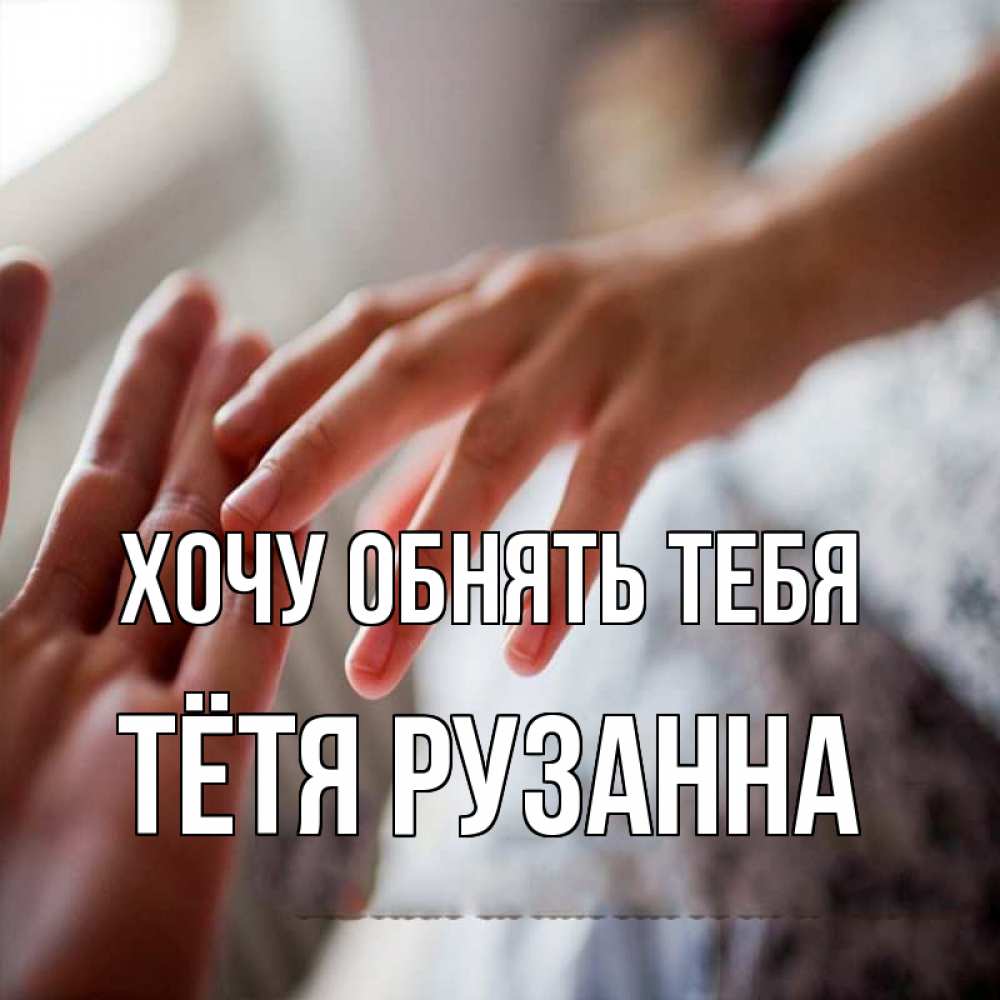 Открытка на каждый день с именем, Тётя-Рузанна Хочу обнять тебя прикосновение Прикольная открытка с пожеланием онлайн скачать бесплатно 