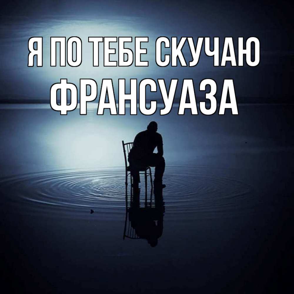 Открытка на каждый день с именем, Франсуаза Я по тебе скучаю грусть Прикольная открытка с пожеланием онлайн скачать бесплатно 