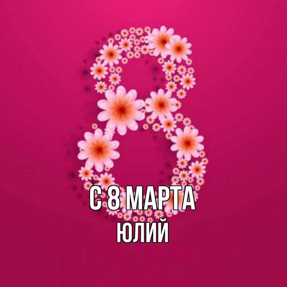 Открытка на каждый день с именем, Юлий С 8 МАРТА цветы в виде цифры восемь Прикольная открытка с пожеланием онлайн скачать бесплатно 