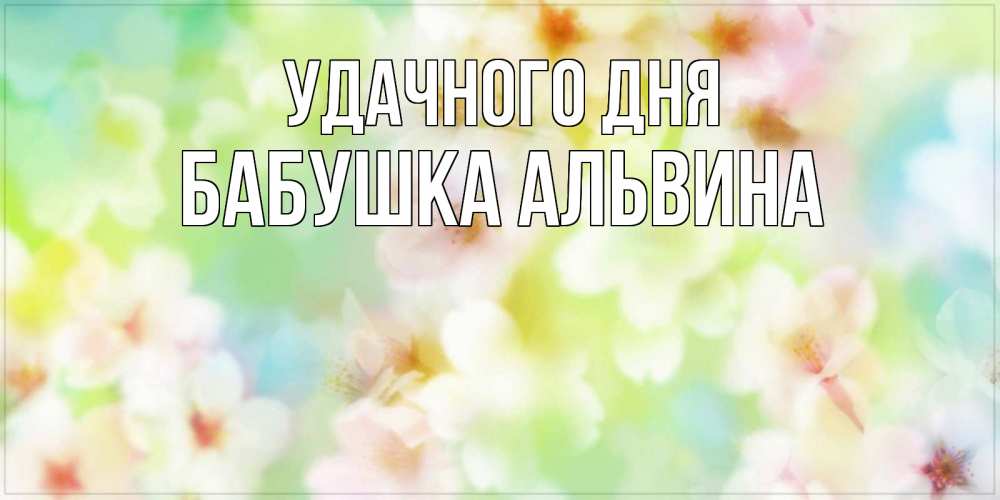 Открытка на каждый день с именем, Бабушка-Альвина Удачного дня удачного летнего солнечного дня Прикольная открытка с пожеланием онлайн скачать бесплатно 