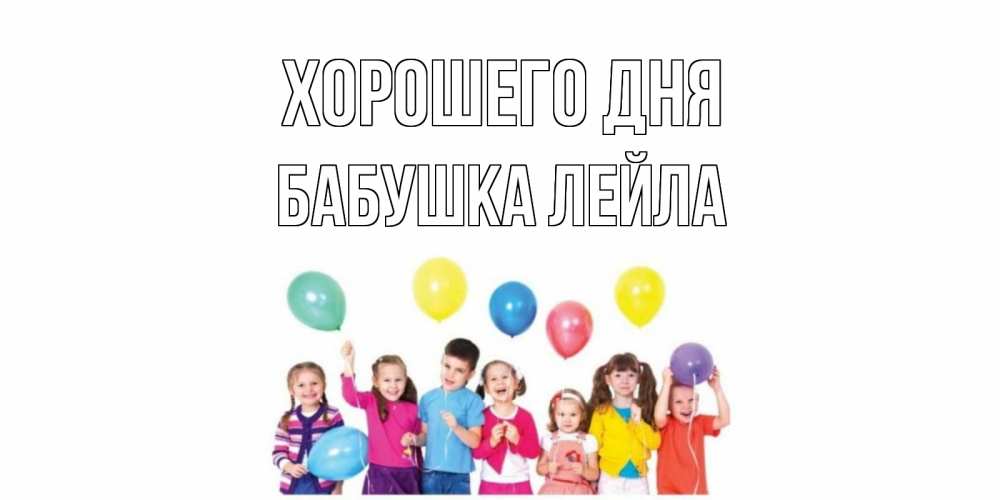 Открытка на каждый день с именем, Бабушка-Лейла Хорошего дня открытка для ребенка Прикольная открытка с пожеланием онлайн скачать бесплатно 