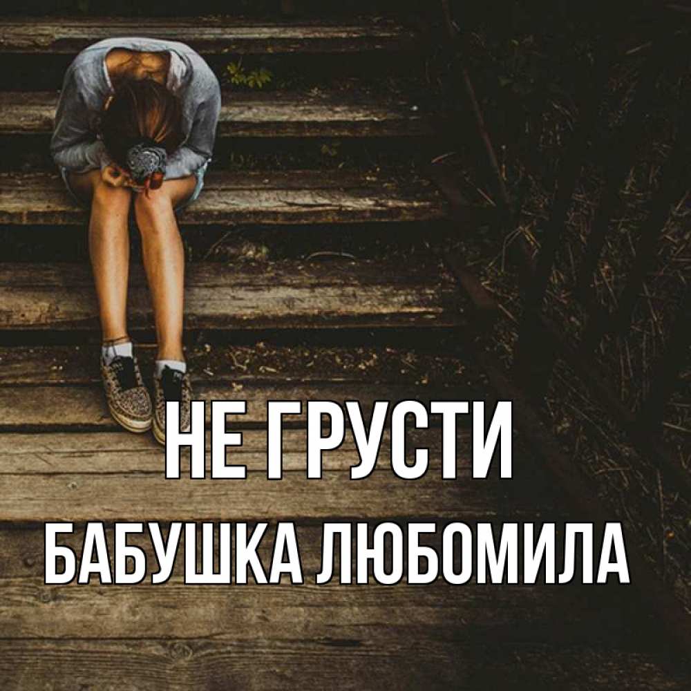 Открытка на каждый день с именем, Бабушка-Любомила Не грусти девушка сидит на деревянных ступеньках Прикольная открытка с пожеланием онлайн скачать бесплатно 