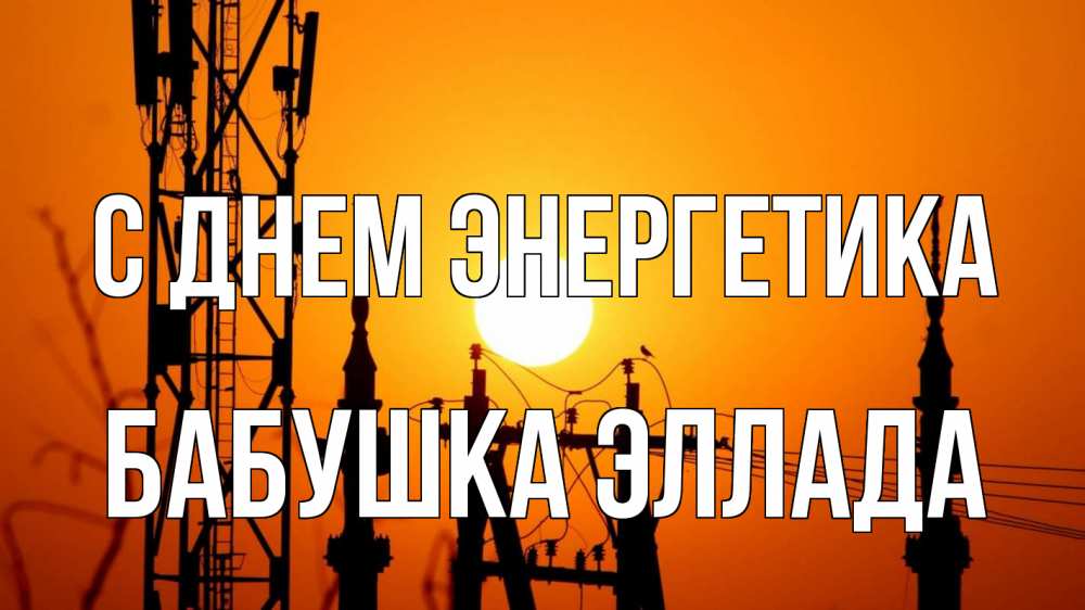 Открытка на каждый день с именем, Бабушка-Эллада С днем энергетика закат,  электроэнергия, энергетик Прикольная открытка с пожеланием онлайн скачать бесплатно 