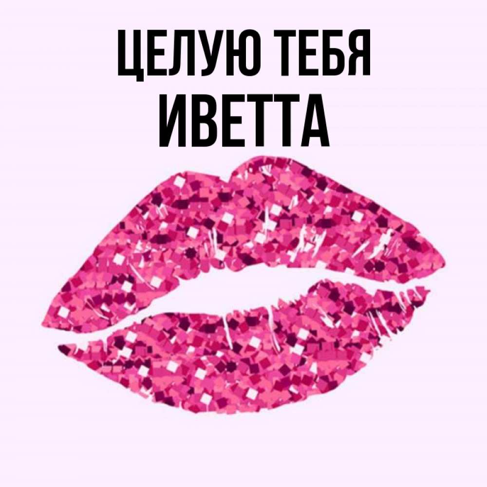 Открытка на каждый день с именем, Иветта Целую тебя открытка с женскими губами и поцелуем для парня Прикольная открытка с пожеланием онлайн скачать бесплатно 