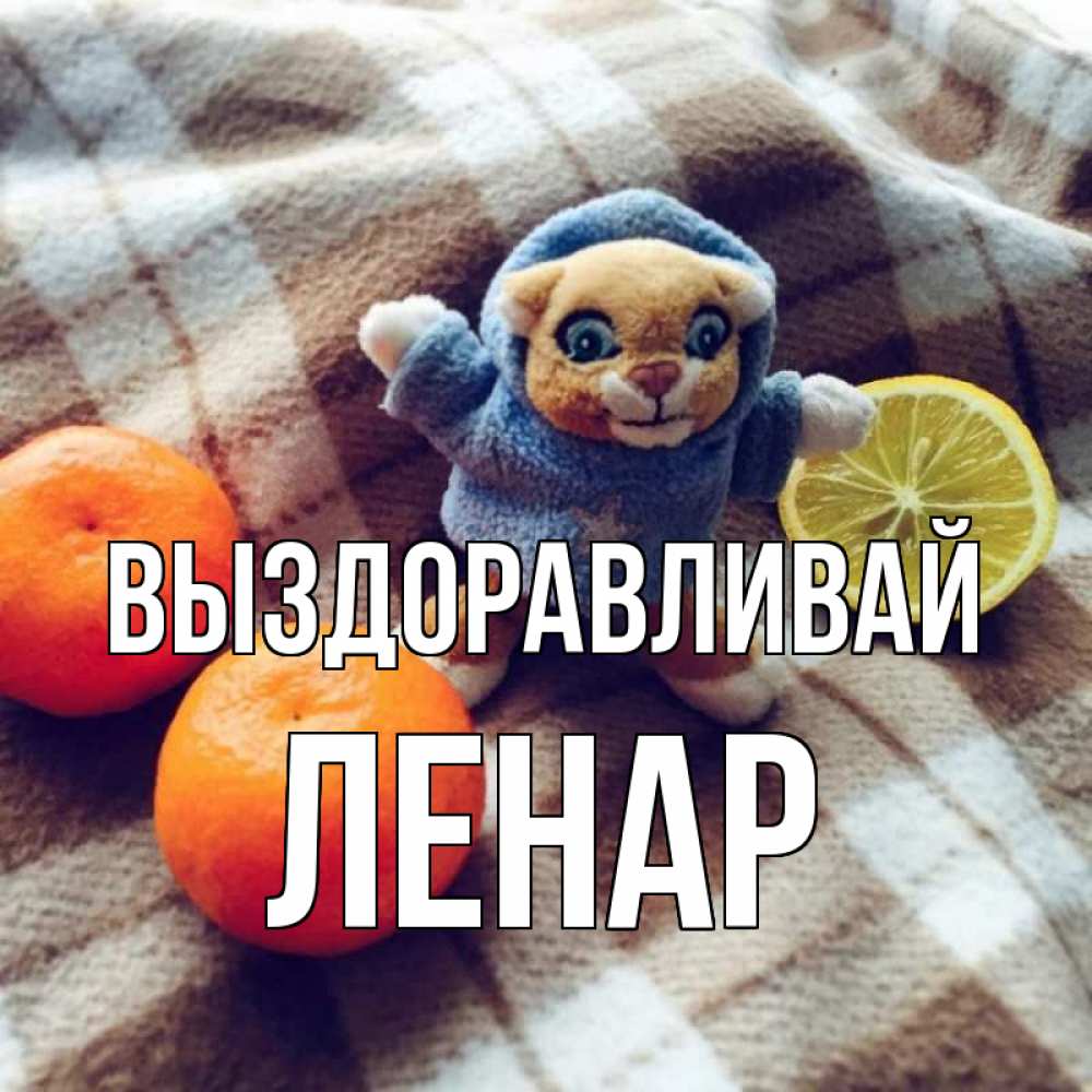 Открытка на каждый день с именем, Ленар Выздоравливай вот тебе апельсинка и лимон Прикольная открытка с пожеланием онлайн скачать бесплатно 