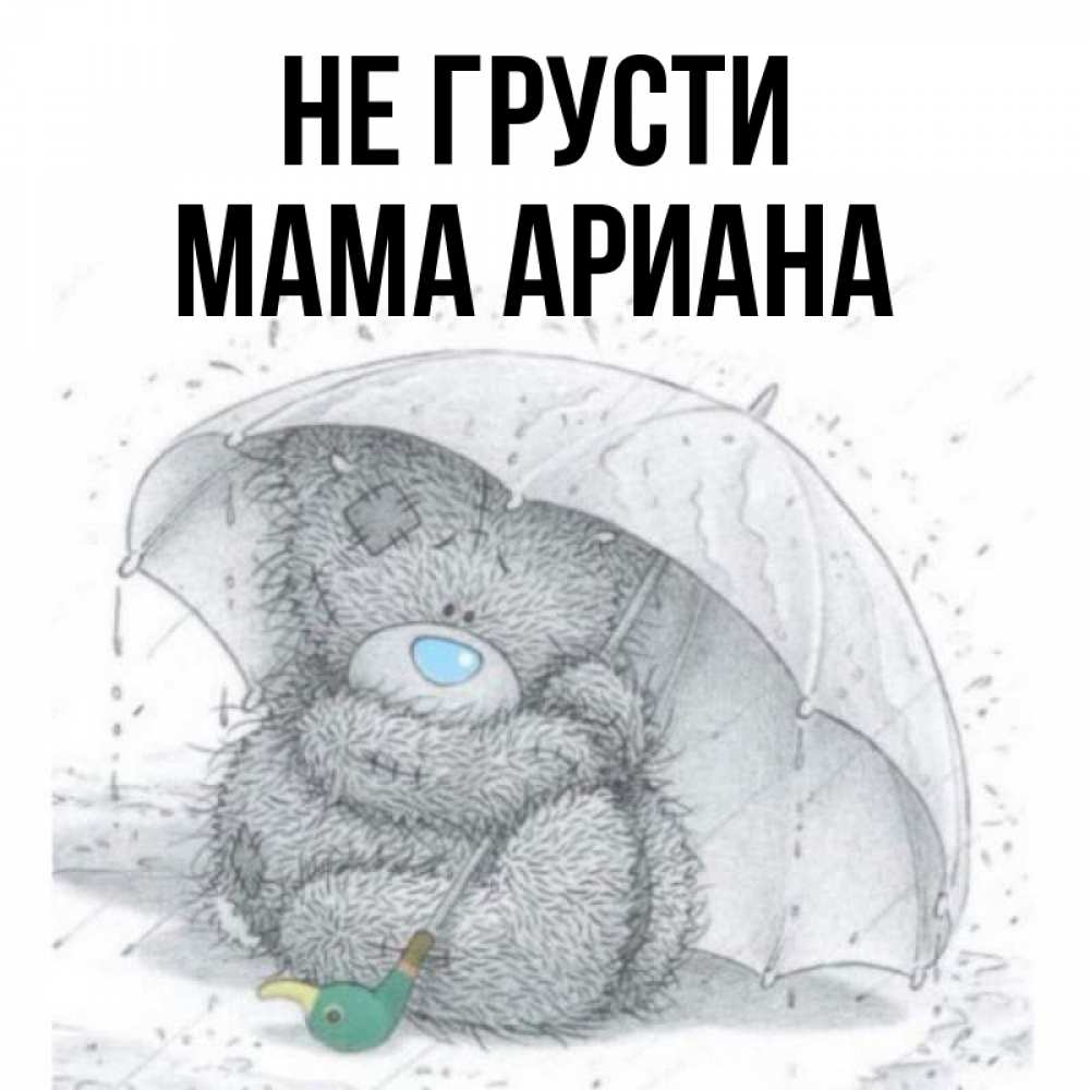 Открытка на каждый день с именем, Мама-Ариана Не грусти спасите мишку Тедди Прикольная открытка с пожеланием онлайн скачать бесплатно 
