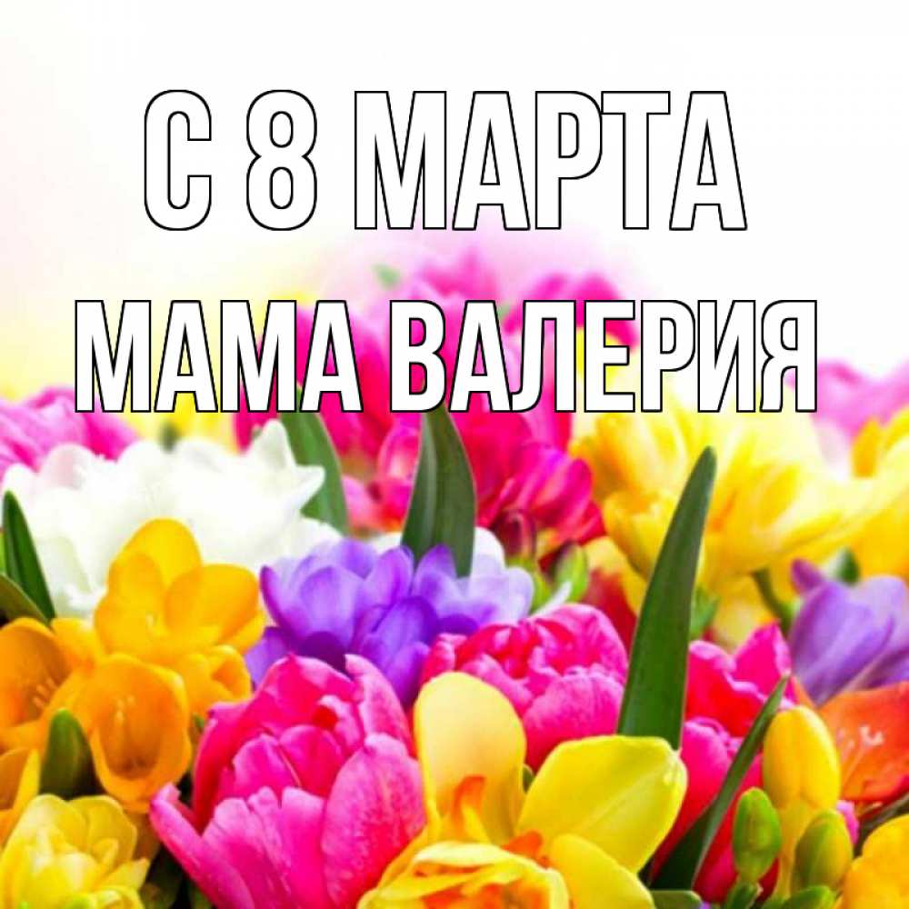 Открытка на каждый день с именем, Мама-Валерия С 8 МАРТА тюльпаны Прикольная открытка с пожеланием онлайн скачать бесплатно 