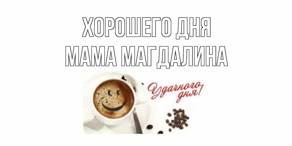Открытка на каждый день с именем, Мама-Магдалина Хорошего дня хорошего дня Прикольная открытка с пожеланием онлайн скачать бесплатно 