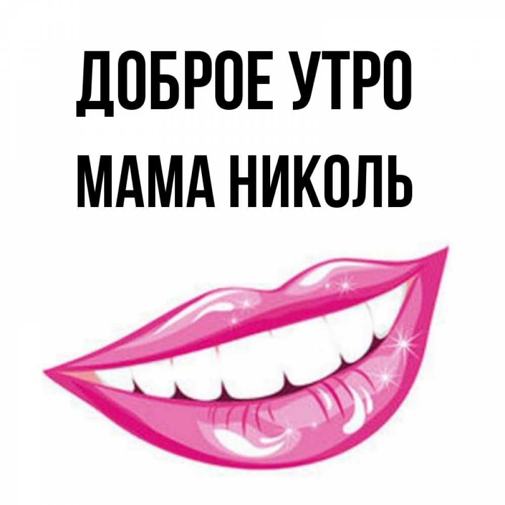Открытка на каждый день с именем, Мама-Николь Доброе утро розовые губы и белые зубы Прикольная открытка с пожеланием онлайн скачать бесплатно 