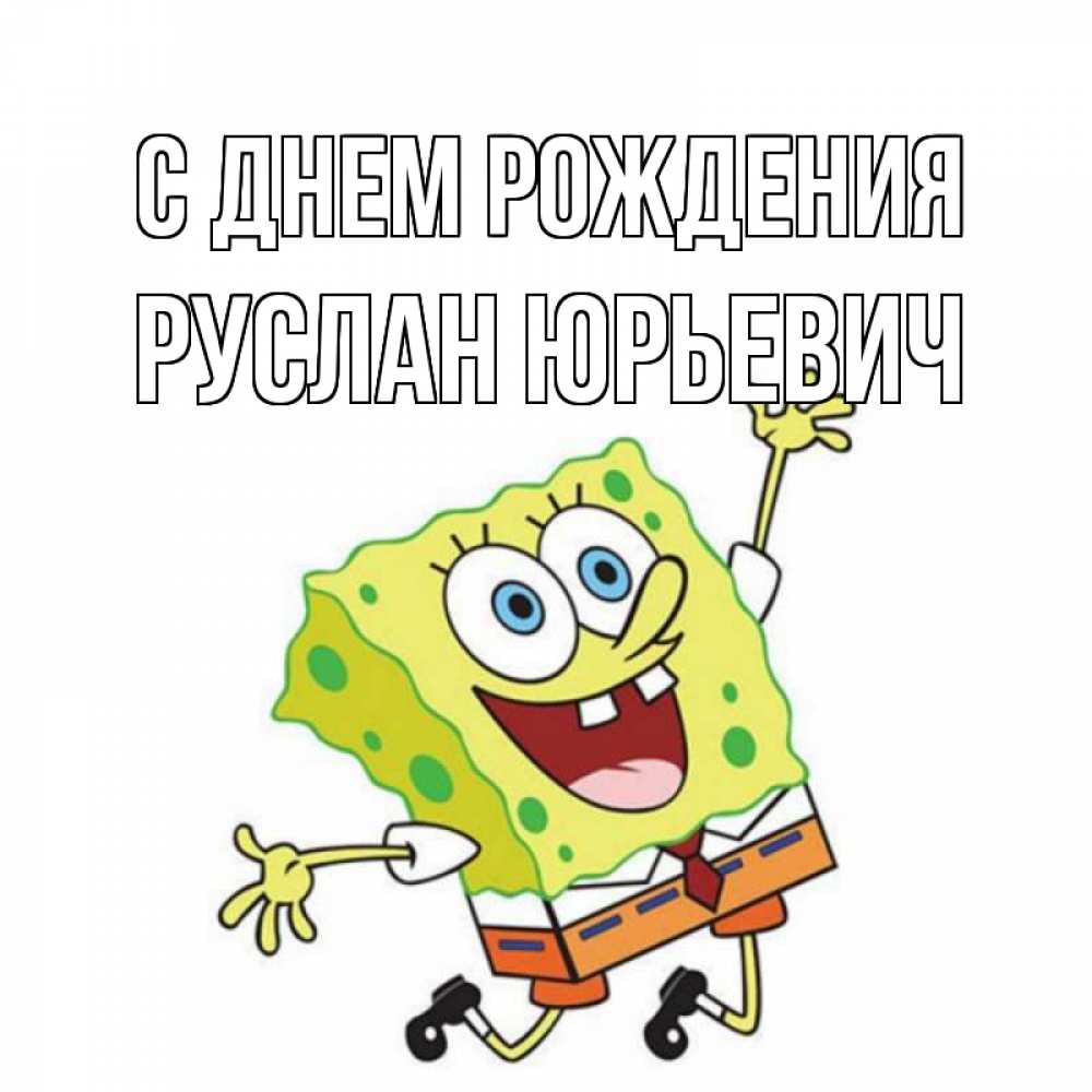 Открытка на каждый день с именем, Руслан-Юрьевич С днем рождения губка боб Прикольная открытка с пожеланием онлайн скачать бесплатно 