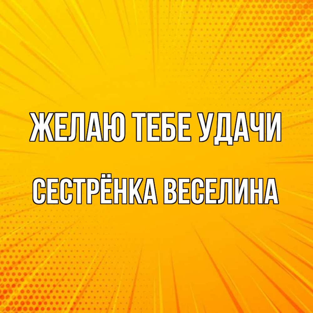 Открытка на каждый день с именем, Сестрёнка-Веселина Желаю тебе удачи фон Прикольная открытка с пожеланием онлайн скачать бесплатно 