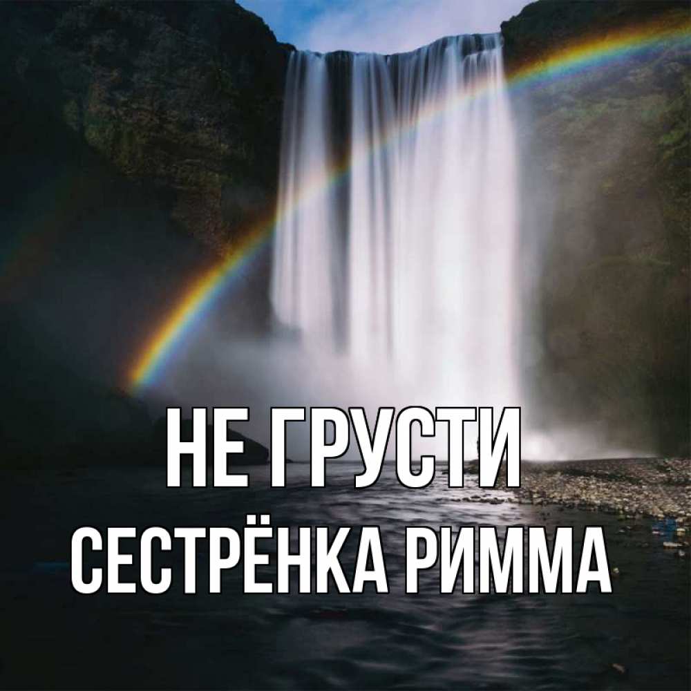Открытка на каждый день с именем, Сестрёнка-Римма Не грусти речка и  огромный водопад Прикольная открытка с пожеланием онлайн скачать бесплатно 