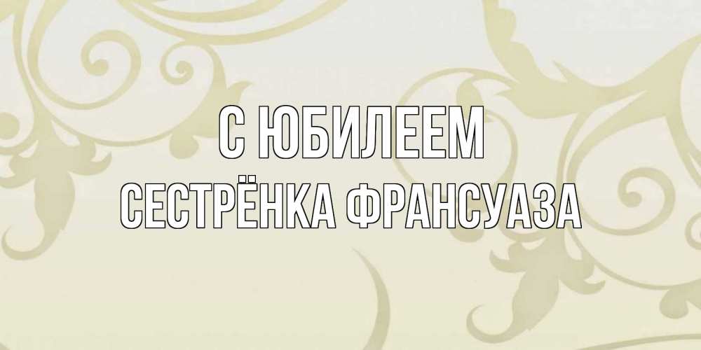 Открытка на каждый день с именем, Сестрёнка-Франсуаза С юбилеем Открытка с простым фоном Прикольная открытка с пожеланием онлайн скачать бесплатно 