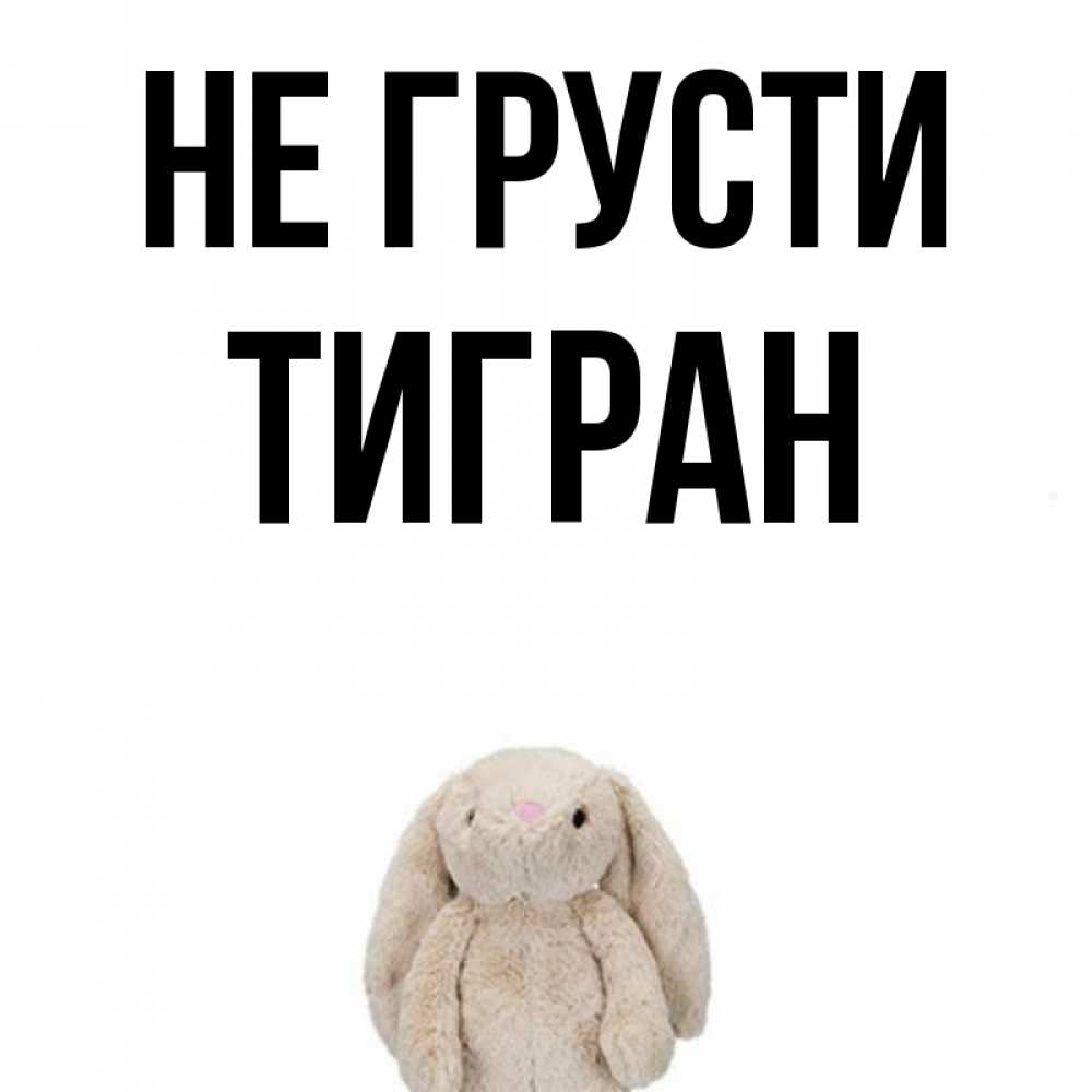Открытка на каждый день с именем, Тигран Не грусти детская игрушка зайчика Прикольная открытка с пожеланием онлайн скачать бесплатно 