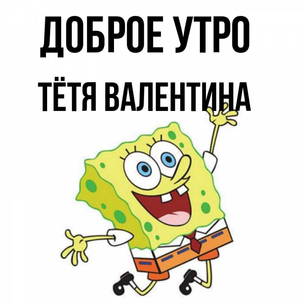 Открытка на каждый день с именем, Тётя-Валентина Доброе утро улыбающийся спанч Боб Прикольная открытка с пожеланием онлайн скачать бесплатно 