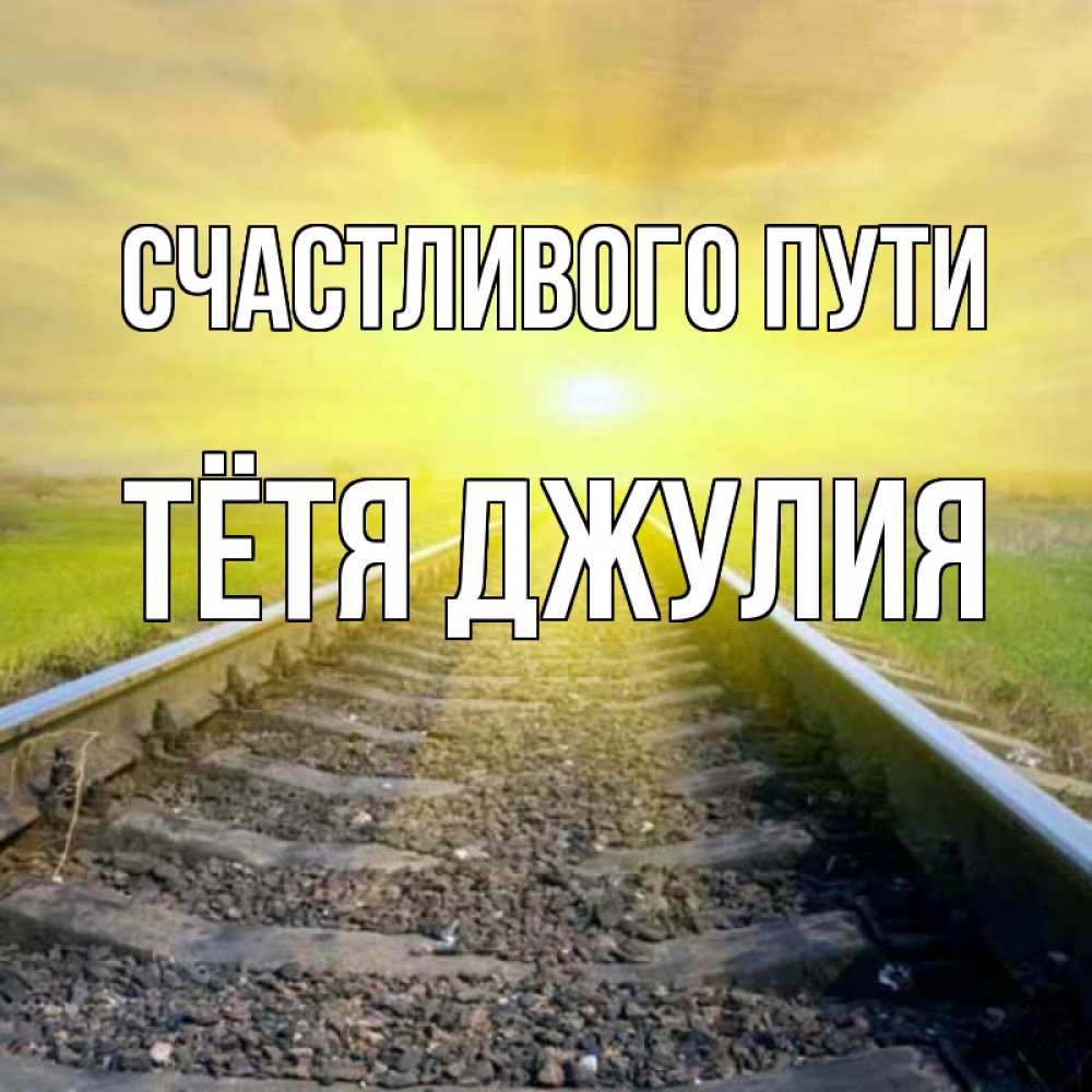 Открытка на каждый день с именем, Тётя-Джулия Счастливого пути красивая железная дорога Прикольная открытка с пожеланием онлайн скачать бесплатно 