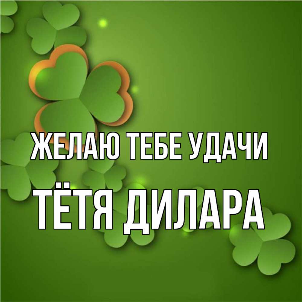 Открытка на каждый день с именем, Тётя-Дилара Желаю тебе удачи много трехлистных листочков клевера Прикольная открытка с пожеланием онлайн скачать бесплатно 