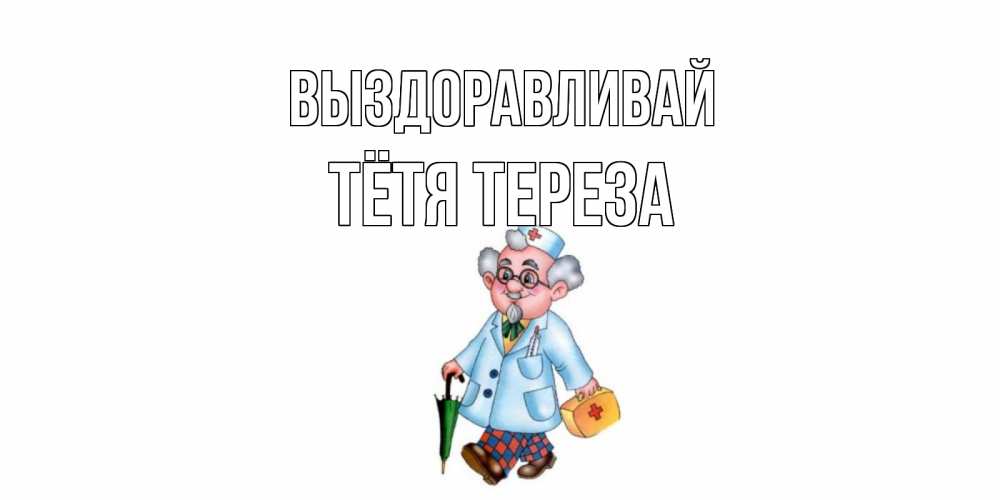 Открытка на каждый день с именем, Тётя-Тереза Выздоравливай не болей Прикольная открытка с пожеланием онлайн скачать бесплатно 