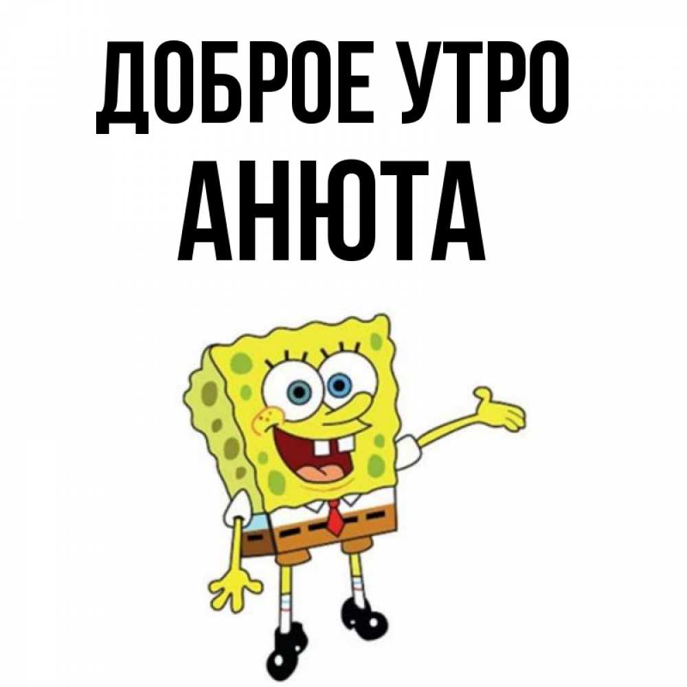 Открытка на каждый день с именем, Анюта Доброе утро губка боб улыбается Прикольная открытка с пожеланием онлайн скачать бесплатно 