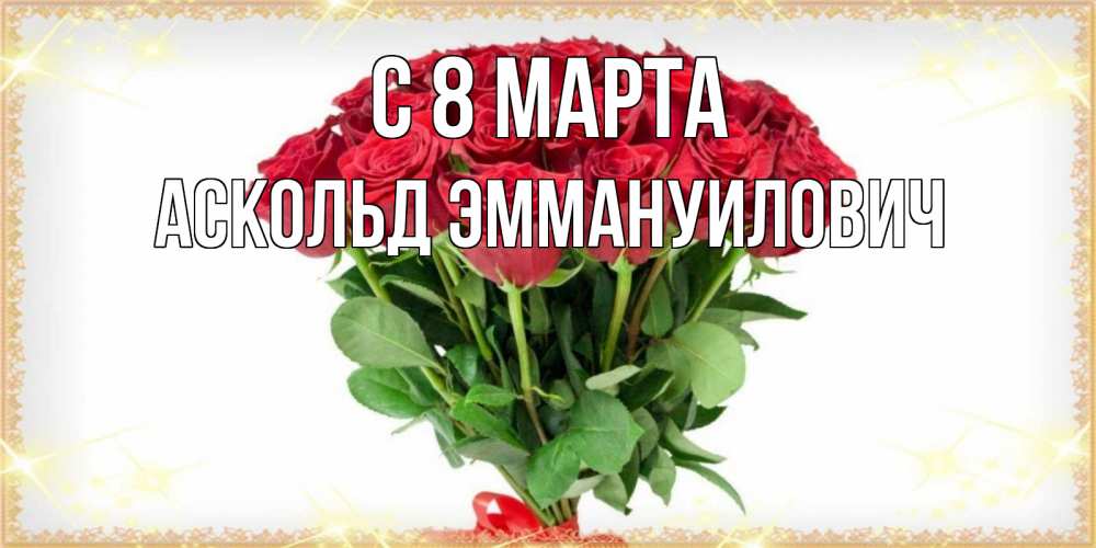 Открытка на каждый день с именем, Аскольд-Эммануилович С 8 марта самый огромный букет для милых дам Прикольная открытка с пожеланием онлайн скачать бесплатно 