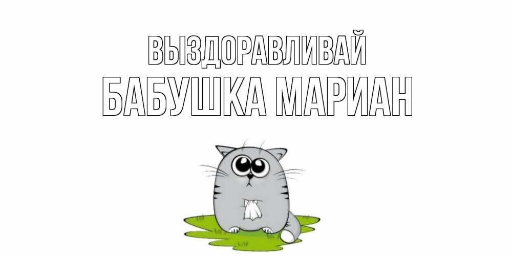 Открытка на каждый день с именем, Бабушка-Мариан Выздоравливай кот и открытки про выздоровление Прикольная открытка с пожеланием онлайн скачать бесплатно 