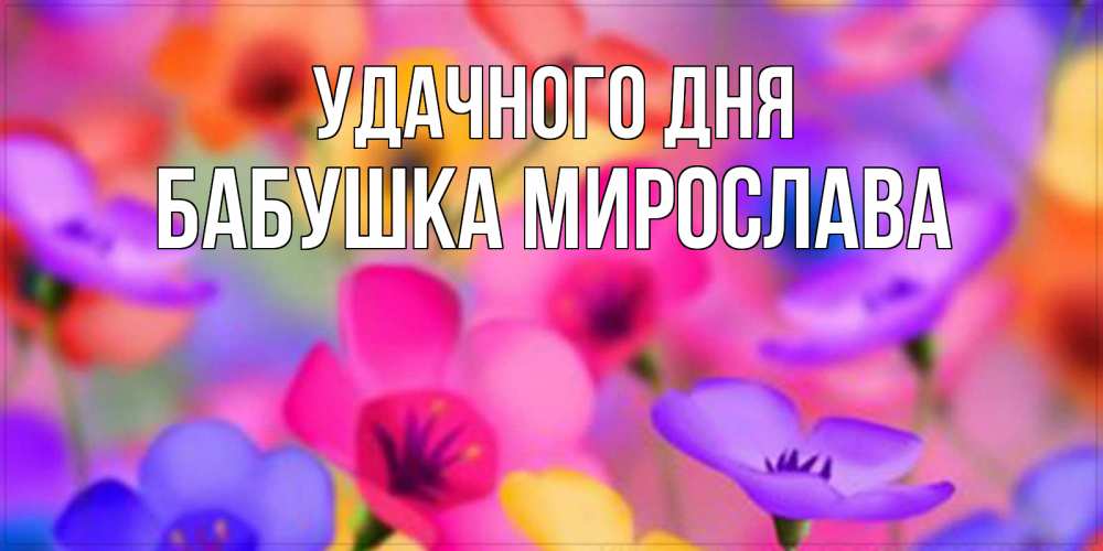 Открытка на каждый день с именем, Бабушка-Мирослава Удачного дня открытка повышающая настроение Прикольная открытка с пожеланием онлайн скачать бесплатно 
