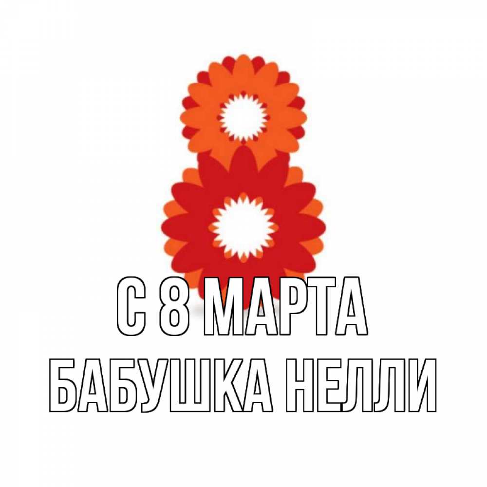 Открытка на каждый день с именем, Бабушка-Нелли С 8 МАРТА восьмерка из лепестков Прикольная открытка с пожеланием онлайн скачать бесплатно 