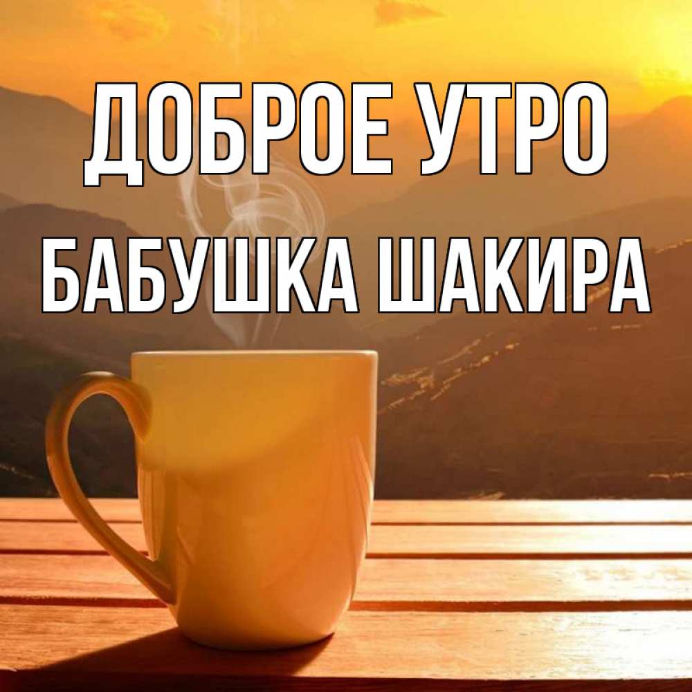 Открытка на каждый день с именем, Бабушка-Шакира Доброе утро кофе в горах Прикольная открытка с пожеланием онлайн скачать бесплатно 