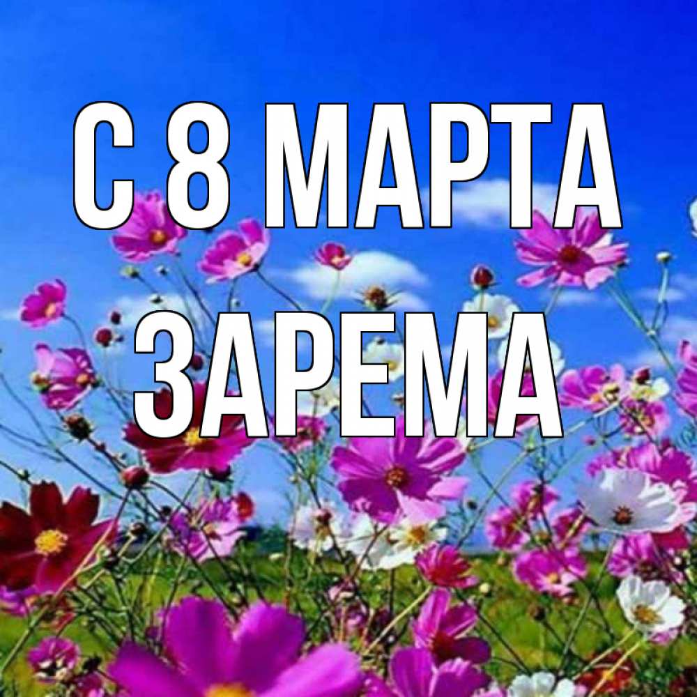 Открытка на каждый день с именем, Зарема С 8 МАРТА цветы Прикольная открытка с пожеланием онлайн скачать бесплатно 