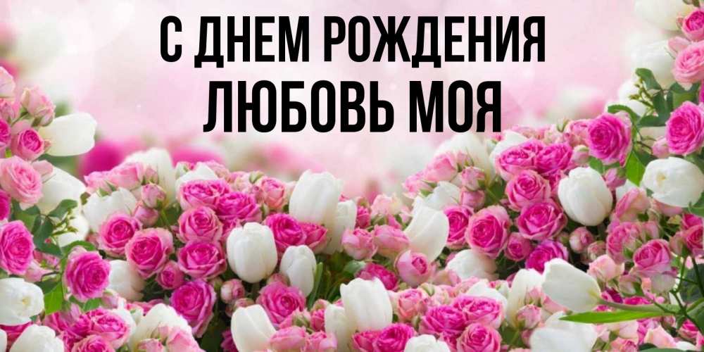 Открытка на каждый день с именем, Любовь-моя С днем рождения открытка с разными розами Прикольная открытка с пожеланием онлайн скачать бесплатно 