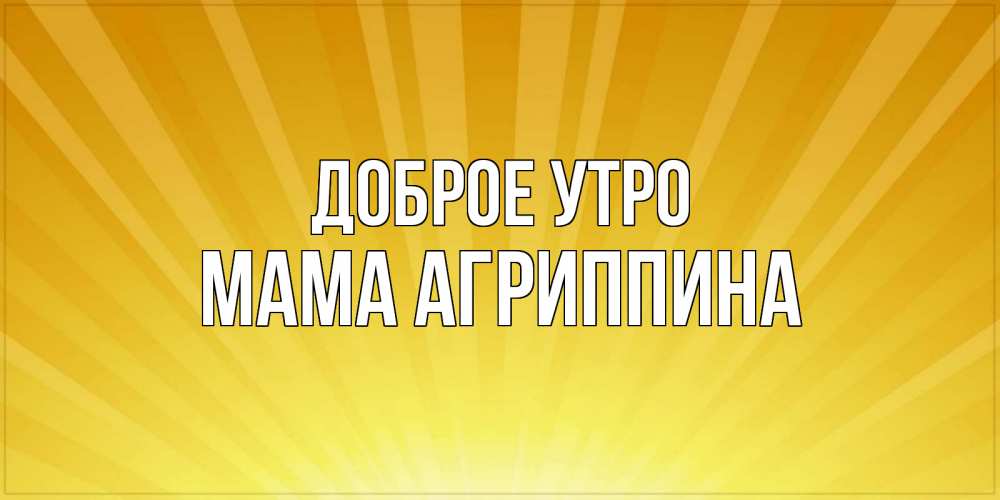 Открытка на каждый день с именем, Мама-Агриппина Доброе утро пожелания доброго утра Прикольная открытка с пожеланием онлайн скачать бесплатно 