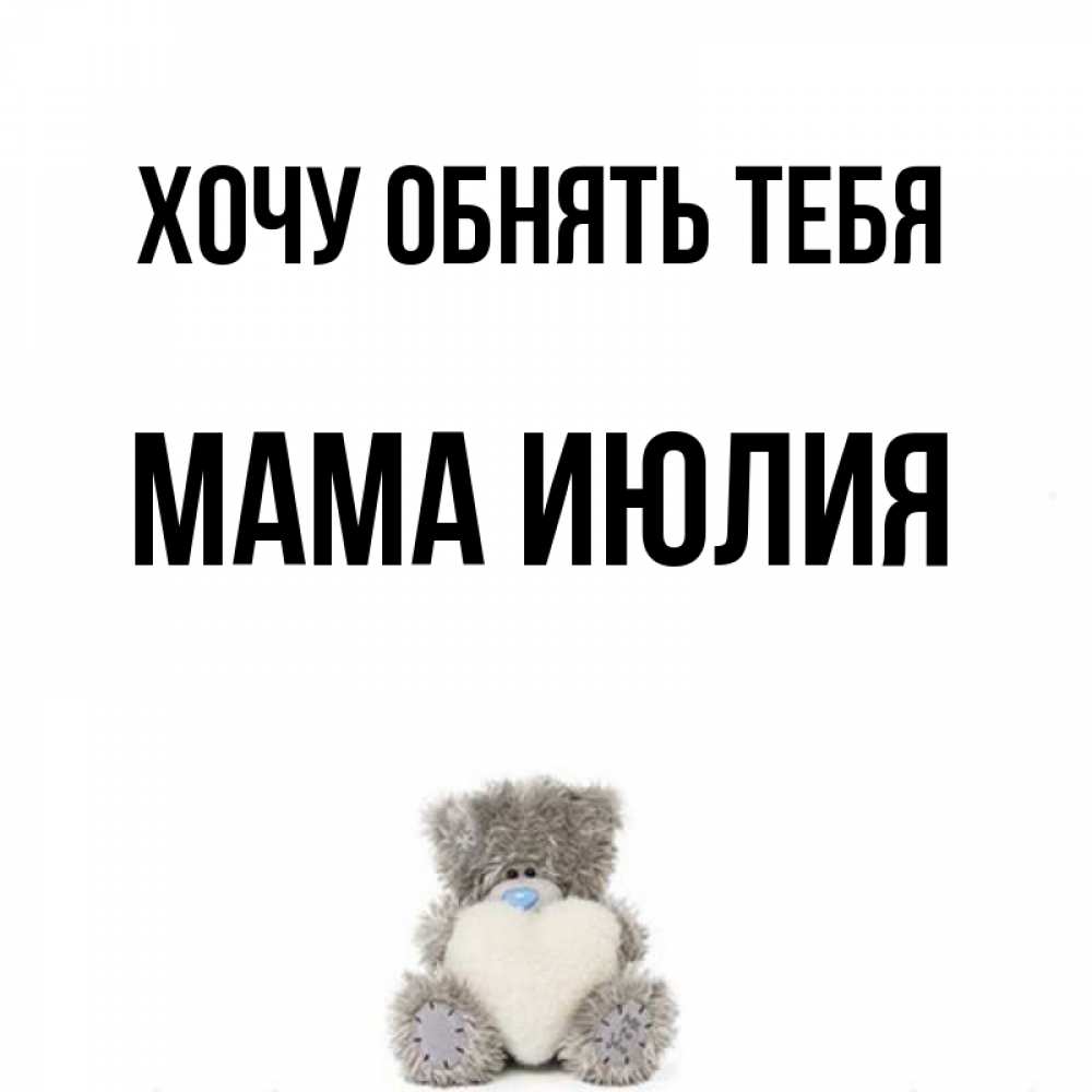 Открытка на каждый день с именем, Мама-Июлия Хочу обнять тебя медвежонок с сердечком белого цвета Прикольная открытка с пожеланием онлайн скачать бесплатно 