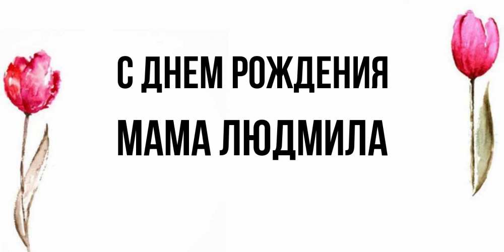 Открытка на каждый день с именем, Мама-Людмила С днем рождения открытки акварелью с цветами Прикольная открытка с пожеланием онлайн скачать бесплатно 