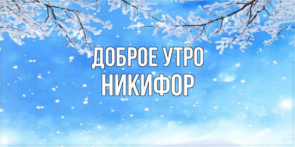 Открытка на каждый день с именем, Никифор Доброе утро снег изморозь и зима Прикольная открытка с пожеланием онлайн скачать бесплатно 