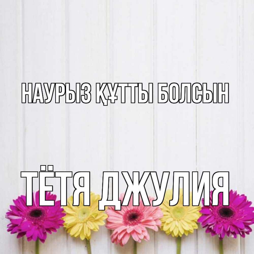 Открытка на каждый день с именем, Тётя-Джулия Наурыз құтты болсын женщинам 1 Прикольная открытка с пожеланием онлайн скачать бесплатно 