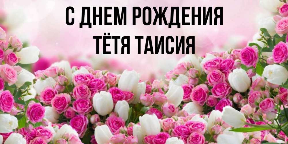Открытка на каждый день с именем, Тётя-Таисия С днем рождения открытка с разными розами Прикольная открытка с пожеланием онлайн скачать бесплатно 