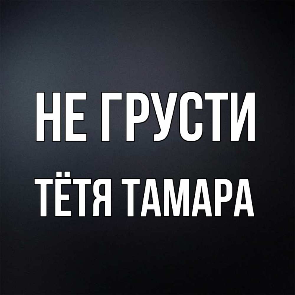 Открытка на каждый день с именем, Тётя-Тамара Не грусти Градиент серый Прикольная открытка с пожеланием онлайн скачать бесплатно 