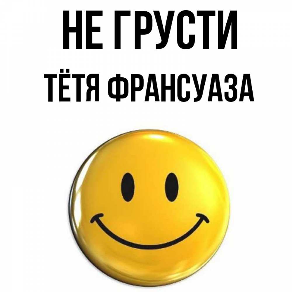 Открытка на каждый день с именем, Тётя-Франсуаза Не грусти желаем всем позитива Прикольная открытка с пожеланием онлайн скачать бесплатно 
