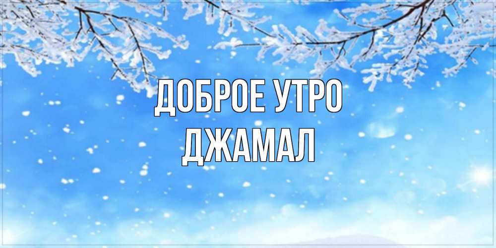 Открытка на каждый день с именем, Джамал Доброе утро снег изморозь и зима Прикольная открытка с пожеланием онлайн скачать бесплатно 