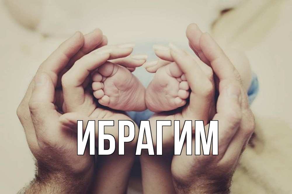 Открытка на каждый день с именем, Ибрагим Главная Семья, малыш, руки Прикольная открытка с пожеланием онлайн скачать бесплатно 