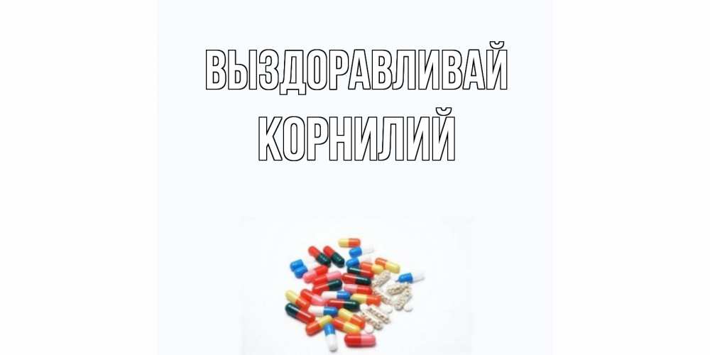 Открытка на каждый день с именем, Корнилий Выздоравливай таблетки Прикольная открытка с пожеланием онлайн скачать бесплатно 