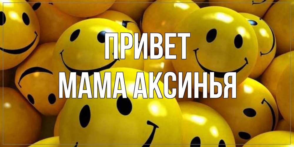 Открытка на каждый день с именем, Мама-Аксинья Привет смайл Прикольная открытка с пожеланием онлайн скачать бесплатно 