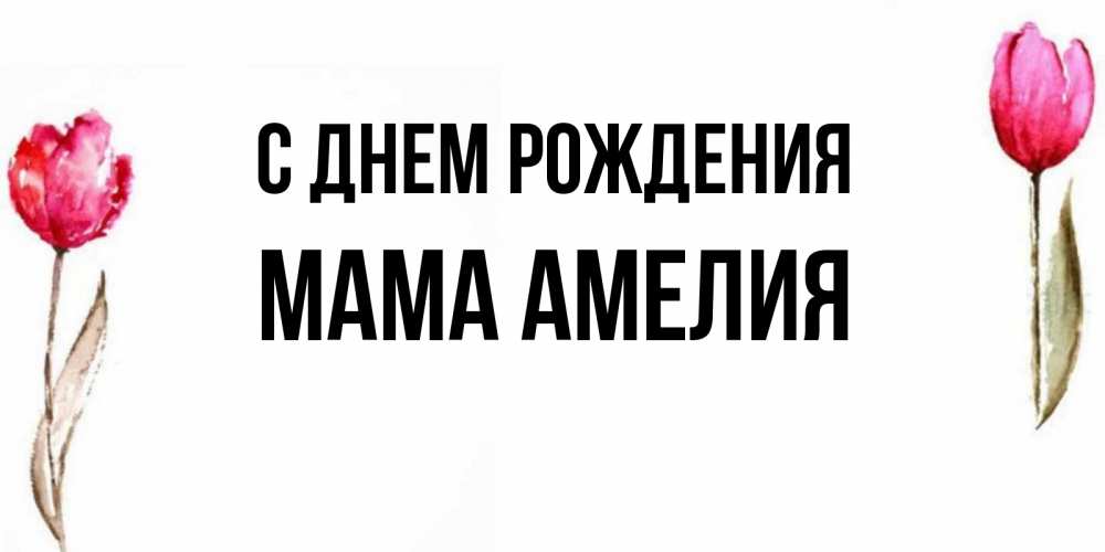 Открытка на каждый день с именем, Мама-Амелия С днем рождения открытки акварелью с цветами Прикольная открытка с пожеланием онлайн скачать бесплатно 