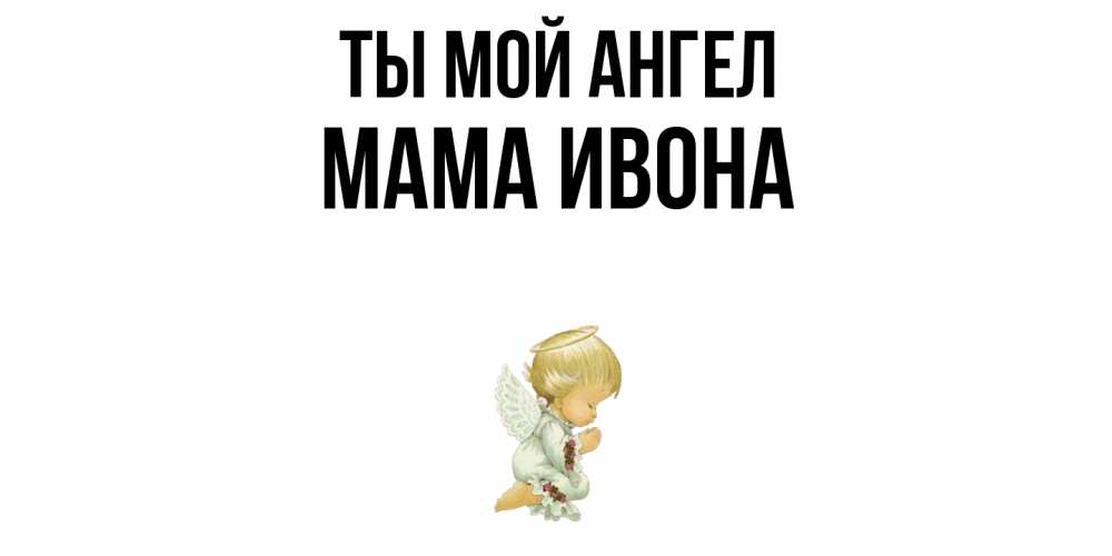 Открытка на каждый день с именем, Мама-Ивона Ты мой ангел ангел Прикольная открытка с пожеланием онлайн скачать бесплатно 