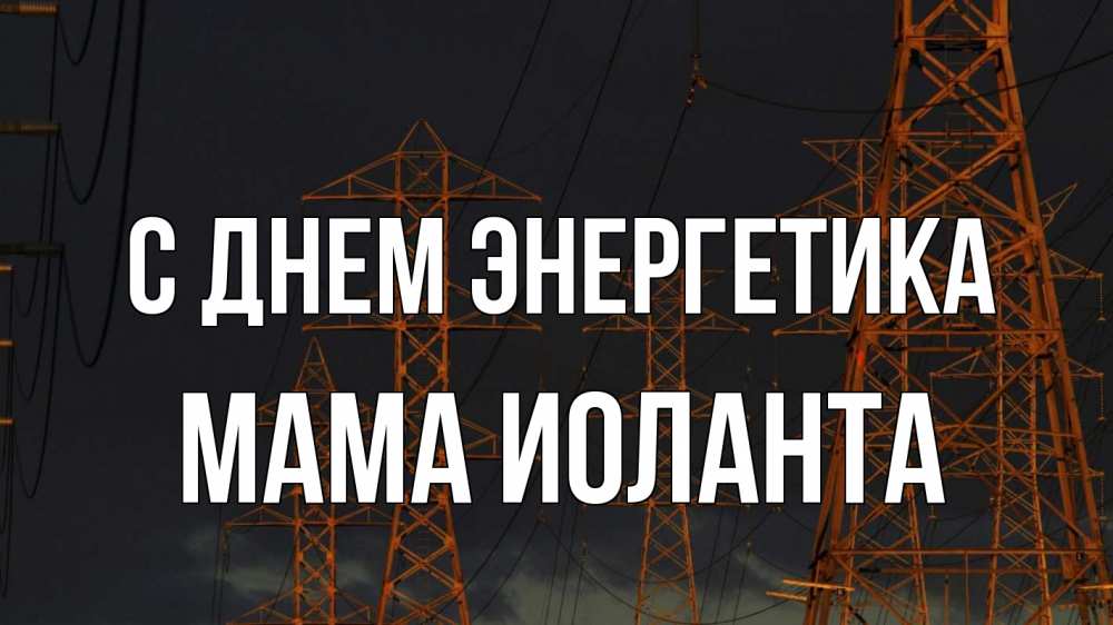 Открытка на каждый день с именем, Мама-Иоланта С днем энергетика ночь, лэп Прикольная открытка с пожеланием онлайн скачать бесплатно 